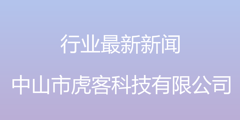 行业最新新闻 - 中山市虎客科技有限公司